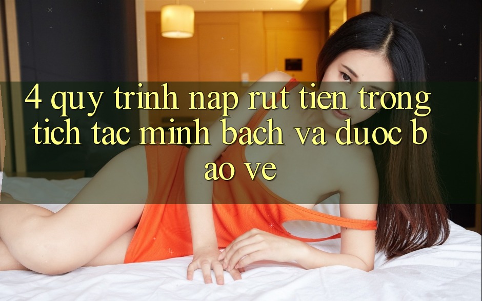 4. Quy Trình Nạp Rút Tiền: Trong tích tắc, Minh Bạch và Được bảo vệ