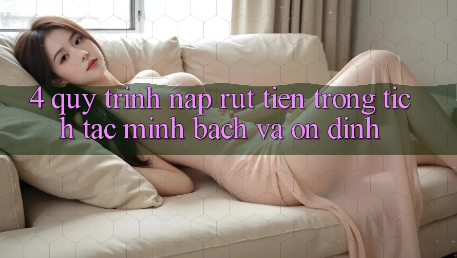 4. Quy Trình Nạp Rút Tiền: Trong tích tắc, Minh bạch và Ổn định