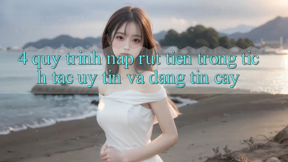 4. Quy Trình Nạp Rút Tiền: Trong tích tắc, Uy tín và Đáng tin cậy