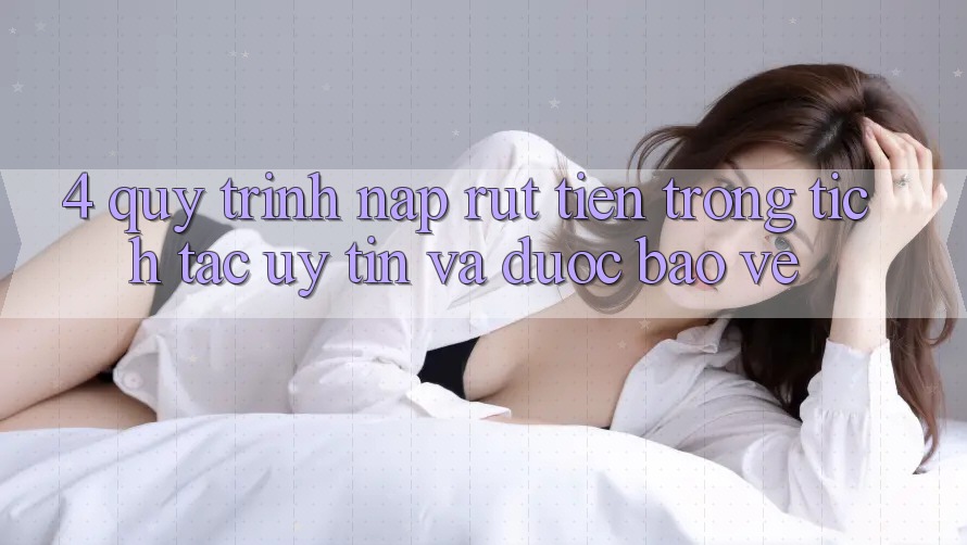 4. Quy Trình Nạp Rút Tiền: Trong tích tắc, Uy tín và Được bảo vệ 4. Quy Trình Nạp Rút Tiền: Trong tích tắc, Uy tín và Được bảo vệ