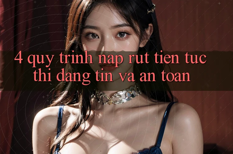 4. Quy Trình Nạp Rút Tiền: Tức thì, Đáng tin và An Toàn