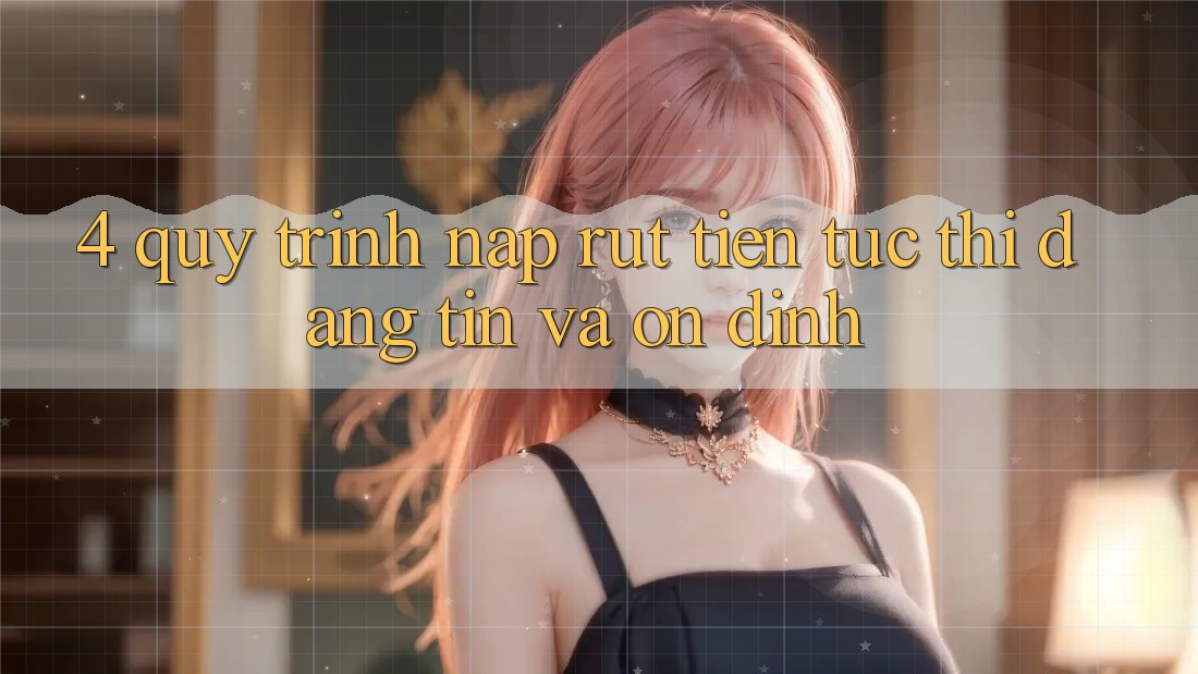 4. Quy Trình Nạp Rút Tiền: Tức thì, Đáng tin và Ổn định 4. Quy Trình Nạp Rút Tiền: Tức thì, Đáng tin và Ổn định