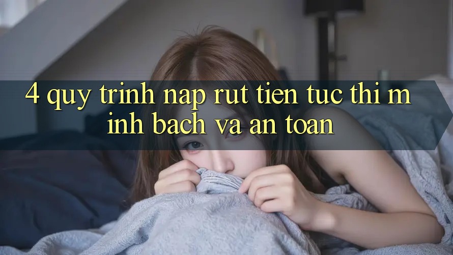 4. Quy Trình Nạp Rút Tiền: Tức thì, Minh Bạch và An Toàn