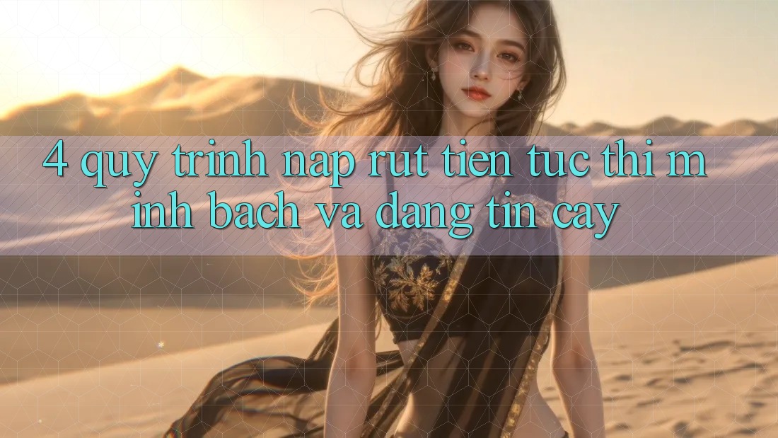 4. Quy Trình Nạp Rút Tiền: Tức thì, Minh Bạch và Đáng tin cậy