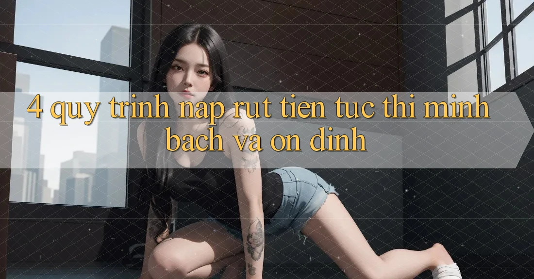 4. Quy Trình Nạp Rút Tiền: Tức thì, Minh Bạch và Ổn định 4. Quy Trình Nạp Rút Tiền: Tức thì, Minh Bạch và Ổn định