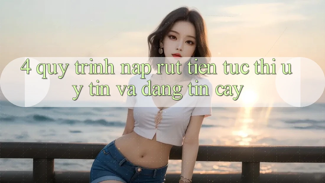 4. Quy Trình Nạp Rút Tiền: Tức thì, Uy tín và Đáng tin cậy 4. Quy Trình Nạp Rút Tiền: Tức thì, Uy tín và Đáng tin cậy