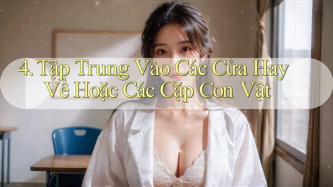 4. Tập Trung Vào Các Cửa Hay Về Hoặc Các Cặp Con Vật 4. Tập Trung Vào Các Cửa Hay Về Hoặc Các Cặp Con Vật