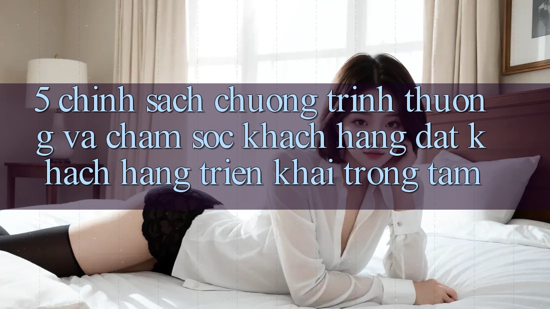 5. Chính Sách Chương trình thưởng Và Chăm Sóc Khách Hàng: Đặt Khách hàng Triển khai Trọng Tâm