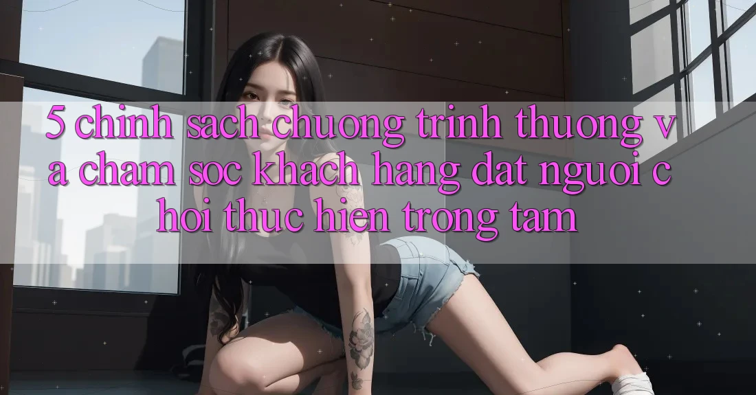 5. Chính Sách Chương trình thưởng Và Chăm Sóc Khách Hàng: Đặt Người Chơi Thực hiện Trọng Tâm