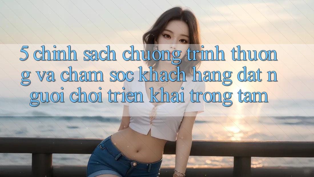 5. Chính Sách Chương trình thưởng Và Chăm Sóc Khách Hàng: Đặt Người Chơi Triển khai Trọng Tâm 5. Chính Sách Chương trình thưởng Và Chăm Sóc Khách Hàng: Đặt Người Chơi Triển khai Trọng Tâm