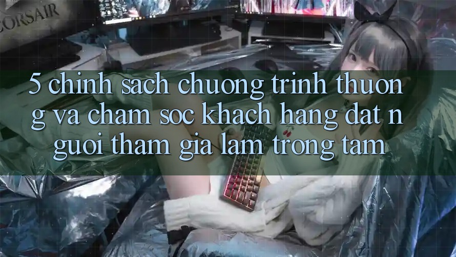 5. Chính Sách Chương trình thưởng Và Chăm Sóc Khách Hàng: Đặt Người tham gia Làm Trọng Tâm 5. Chính Sách Chương trình thưởng Và Chăm Sóc Khách Hàng: Đặt Người tham gia Làm Trọng Tâm