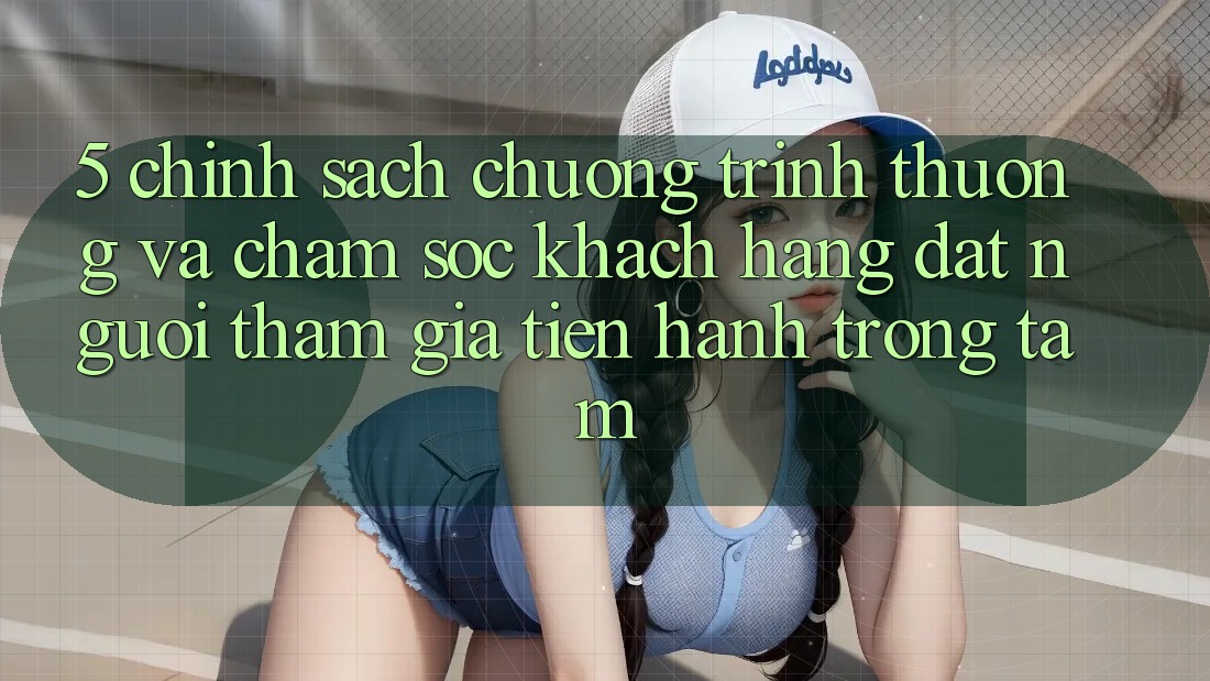 5. Chính Sách Chương trình thưởng Và Chăm Sóc Khách hàng: Đặt Người tham gia Tiến hành Trọng Tâm