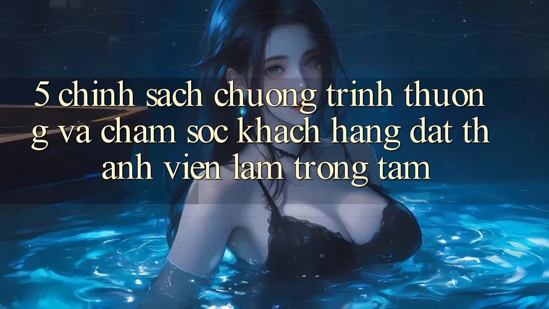 5. Chính Sách Chương trình thưởng Và Chăm Sóc Khách Hàng: Đặt Thành viên Làm Trọng Tâm