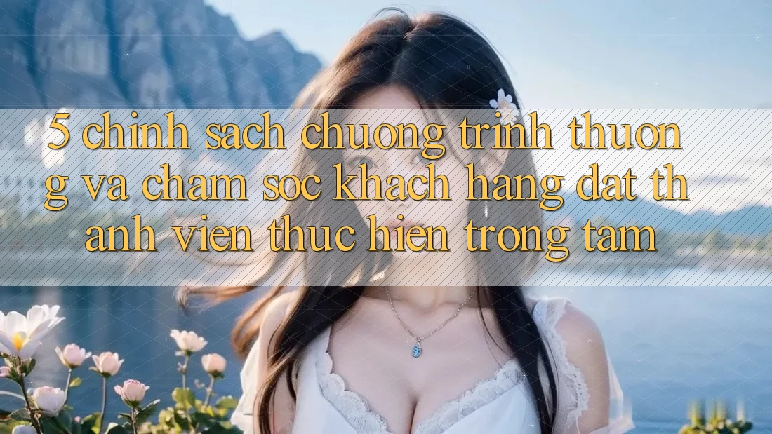 5. Chính Sách Chương trình thưởng Và Chăm Sóc Khách Hàng: Đặt Thành viên Thực hiện Trọng Tâm