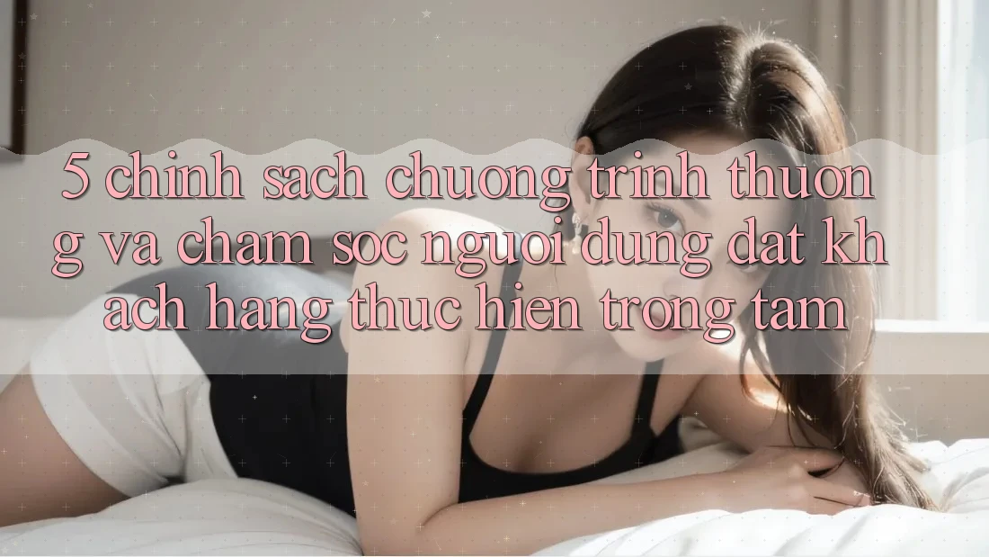 5. Chính Sách Chương trình thưởng Và Chăm Sóc Người dùng: Đặt Khách hàng Thực hiện Trọng Tâm 5. Chính Sách Chương trình thưởng Và Chăm Sóc Người dùng: Đặt Khách hàng Thực hiện Trọng Tâm