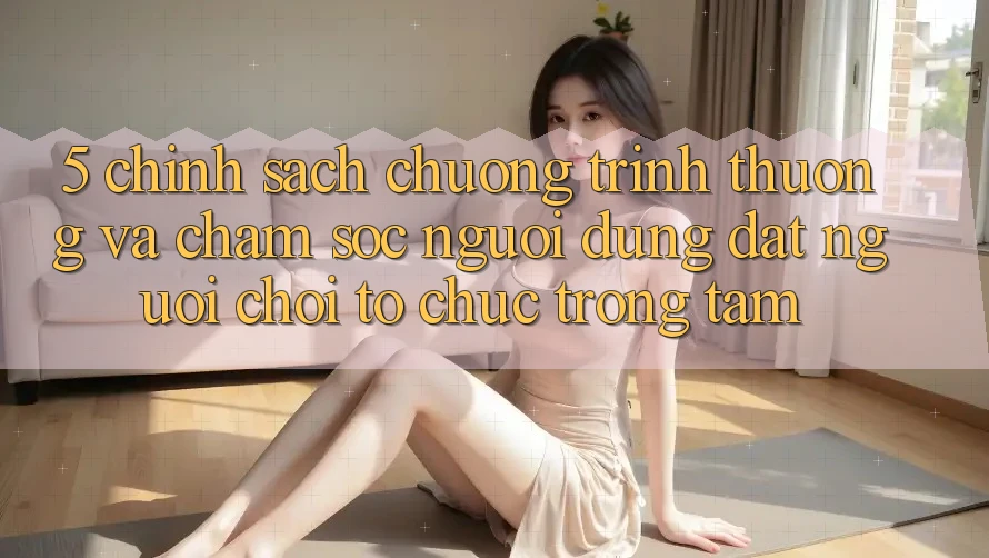 5. Chính Sách Chương trình thưởng Và Chăm Sóc Người dùng: Đặt Người Chơi Tổ chức Trọng Tâm 5. Chính Sách Chương trình thưởng Và Chăm Sóc Người dùng: Đặt Người Chơi Tổ chức Trọng Tâm