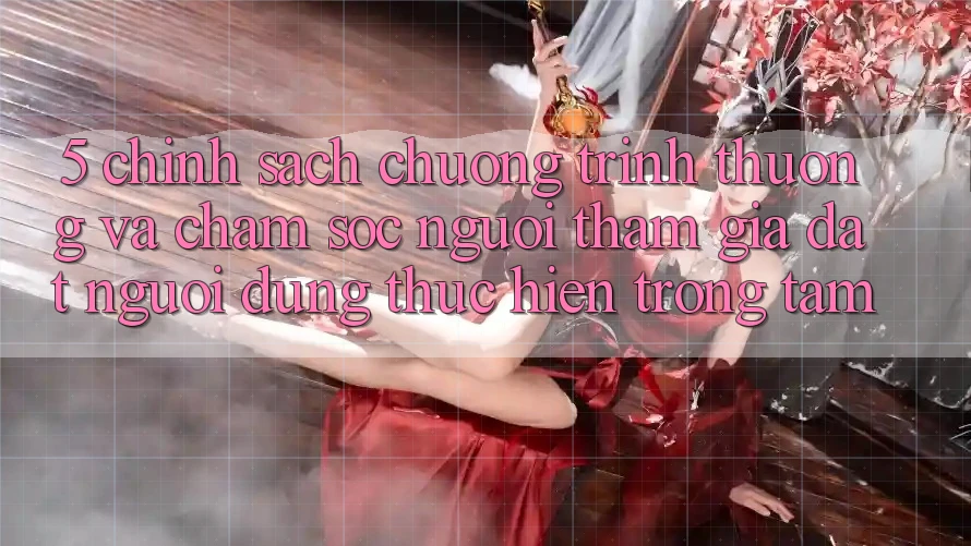 5. Chính Sách Chương trình thưởng Và Chăm Sóc Người tham gia: Đặt Người dùng Thực hiện Trọng Tâm
