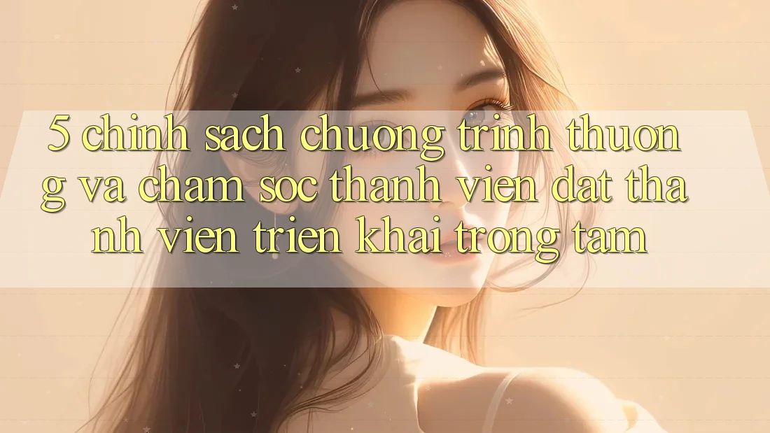 5. Chính Sách Chương trình thưởng Và Chăm Sóc Thành viên: Đặt Thành viên Triển khai Trọng Tâm