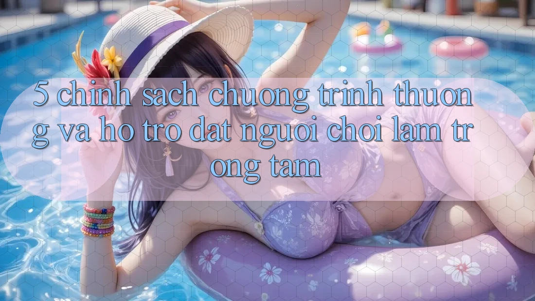 5. Chính Sách Chương trình thưởng Và Hỗ trợ: Đặt Người Chơi Làm Trọng Tâm 5. Chính Sách Chương trình thưởng Và Hỗ trợ: Đặt Người Chơi Làm Trọng Tâm