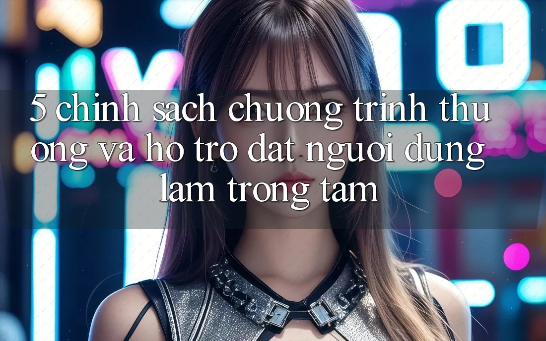 5. Chính Sách Chương trình thưởng Và Hỗ trợ: Đặt Người dùng Làm Trọng Tâm 5. Chính Sách Chương trình thưởng Và Hỗ trợ: Đặt Người dùng Làm Trọng Tâm