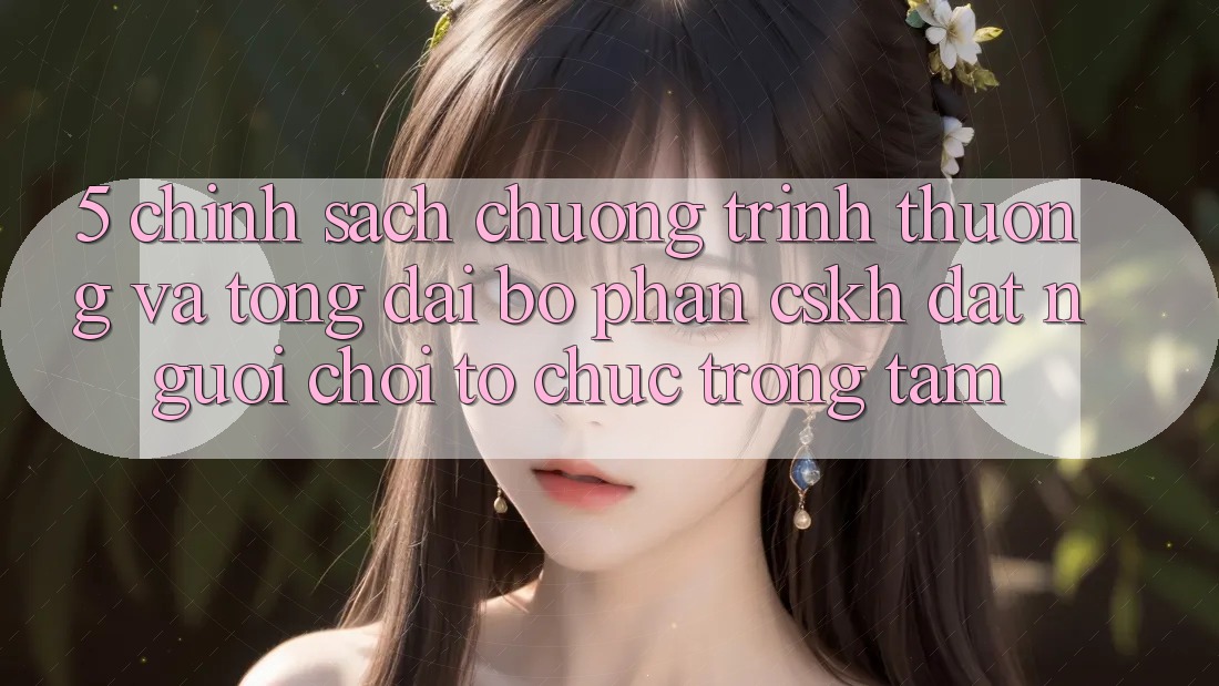 5. Chính Sách Chương trình thưởng Và Tổng đài bộ phận CSKH: Đặt Người Chơi Tổ chức Trọng Tâm