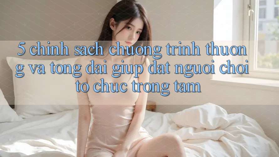 5. Chính Sách Chương trình thưởng Và Tổng đài giúp: Đặt Người Chơi Tổ chức Trọng Tâm