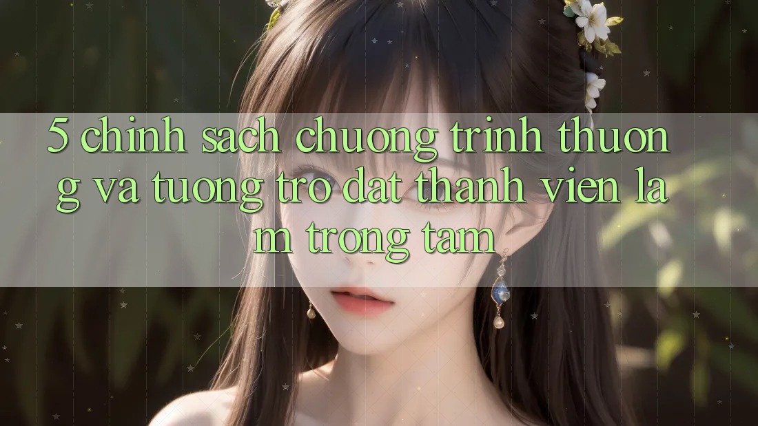 5. Chính Sách Chương trình thưởng Và Tương trợ: Đặt Thành viên Làm Trọng Tâm