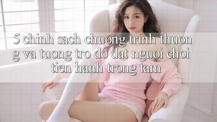 5. Chính Sách Chương trình thưởng Và Tương trợ đỡ: Đặt Người Chơi Tiến hành Trọng Tâm