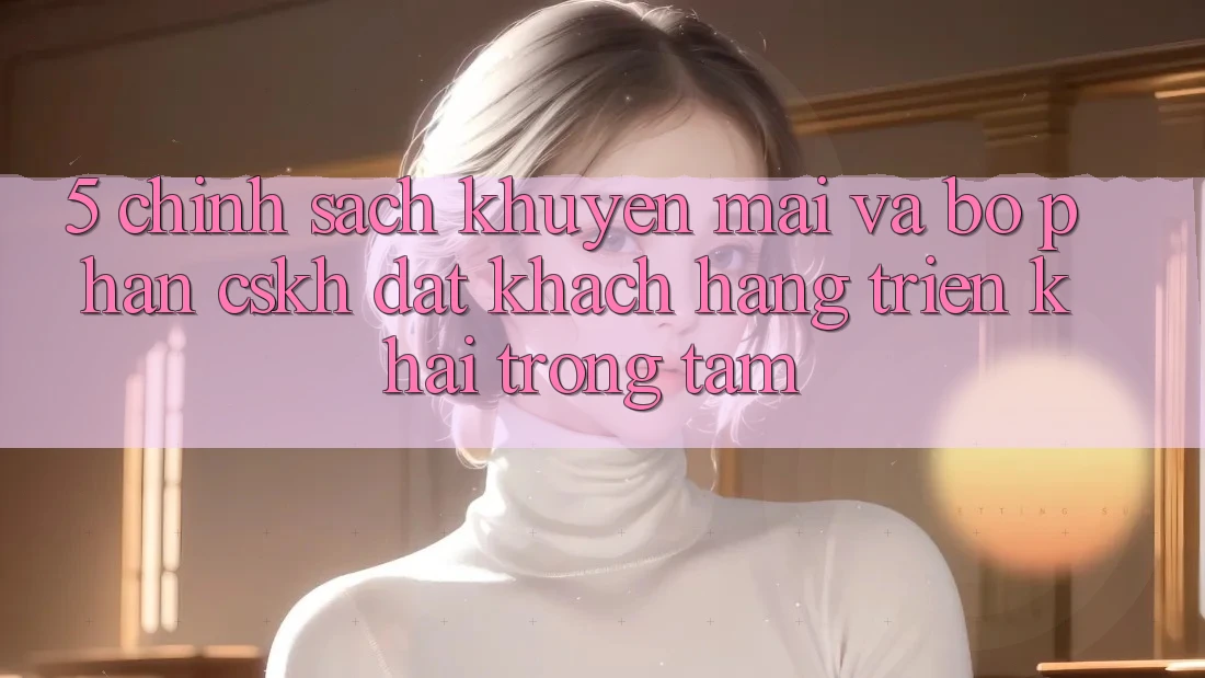 5. Chính Sách Khuyến Mãi Và Bộ phận CSKH: Đặt Khách hàng Triển khai Trọng Tâm 5. Chính Sách Khuyến Mãi Và Bộ phận CSKH: Đặt Khách hàng Triển khai Trọng Tâm