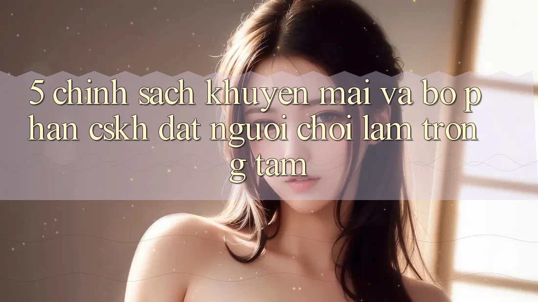 5. Chính Sách Khuyến Mãi Và Bộ phận CSKH: Đặt Người Chơi Làm Trọng Tâm