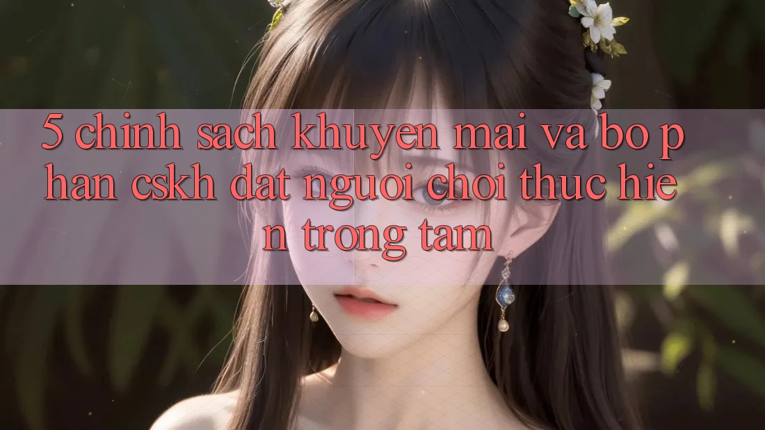 5. Chính Sách Khuyến Mãi Và Bộ phận CSKH: Đặt Người Chơi Thực hiện Trọng Tâm 5. Chính Sách Khuyến Mãi Và Bộ phận CSKH: Đặt Người Chơi Thực hiện Trọng Tâm