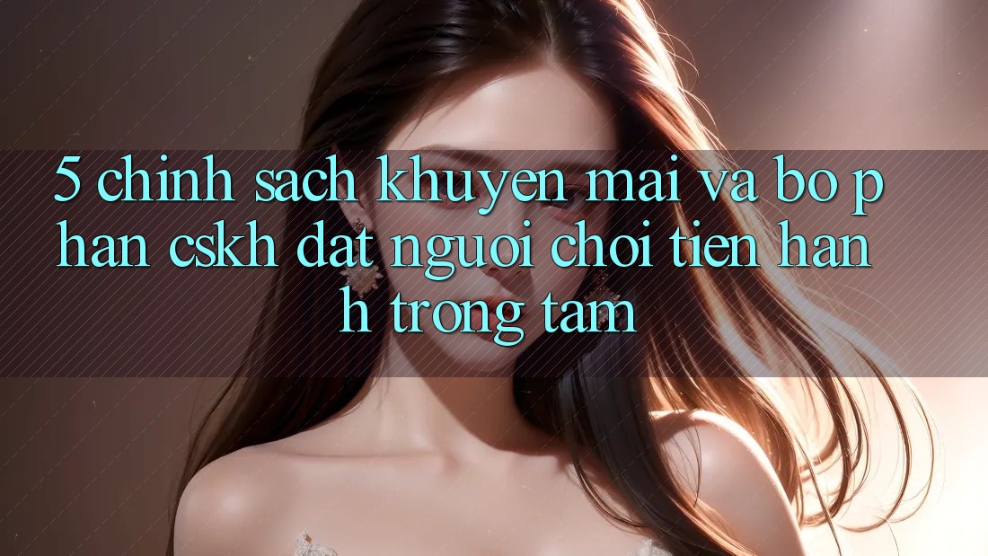 5. Chính Sách Khuyến Mãi Và Bộ phận CSKH: Đặt Người Chơi Tiến hành Trọng Tâm 5. Chính Sách Khuyến Mãi Và Bộ phận CSKH: Đặt Người Chơi Tiến hành Trọng Tâm