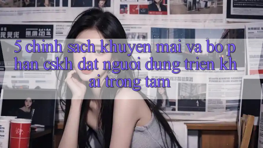 5. Chính Sách Khuyến Mãi Và Bộ phận CSKH: Đặt Người dùng Triển khai Trọng Tâm