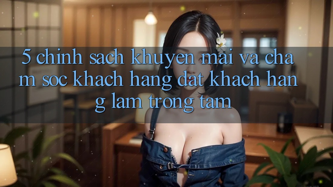 5. Chính Sách Khuyến Mãi Và Chăm Sóc Khách Hàng: Đặt Khách hàng Làm Trọng Tâm 5. Chính Sách Khuyến Mãi Và Chăm Sóc Khách Hàng: Đặt Khách hàng Làm Trọng Tâm