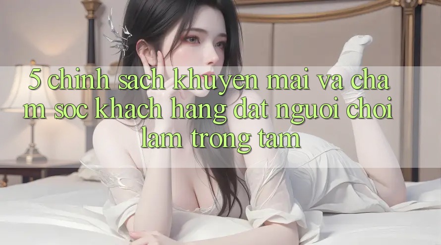 5. Chính Sách Khuyến Mãi Và Chăm Sóc Khách Hàng: Đặt Người Chơi Làm Trọng Tâm 5. Chính Sách Khuyến Mãi Và Chăm Sóc Khách Hàng: Đặt Người Chơi Làm Trọng Tâm