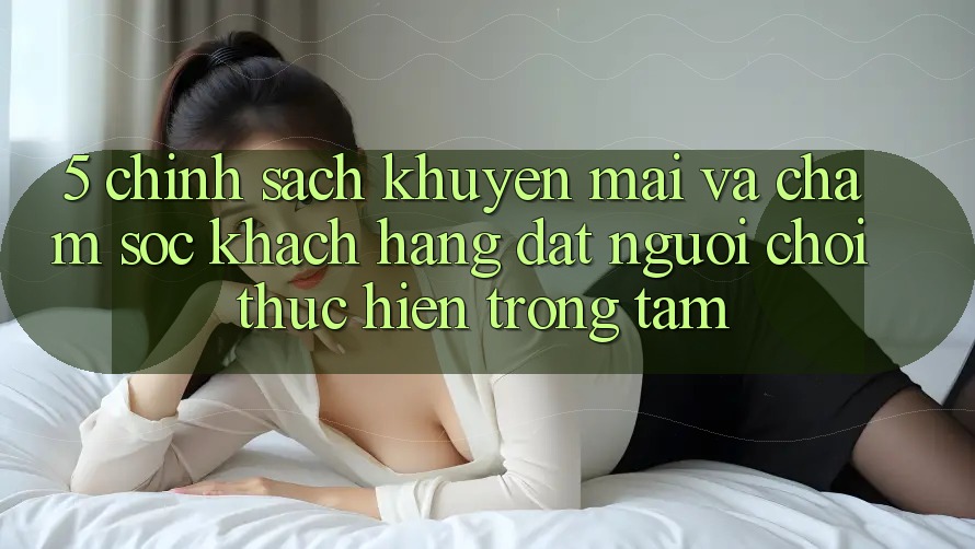 5. Chính Sách Khuyến Mãi Và Chăm Sóc Khách Hàng: Đặt Người Chơi Thực hiện Trọng Tâm 5. Chính Sách Khuyến Mãi Và Chăm Sóc Khách Hàng: Đặt Người Chơi Thực hiện Trọng Tâm