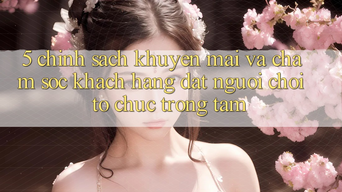 5. Chính Sách Khuyến Mãi Và Chăm Sóc Khách Hàng: Đặt Người Chơi Tổ chức Trọng Tâm