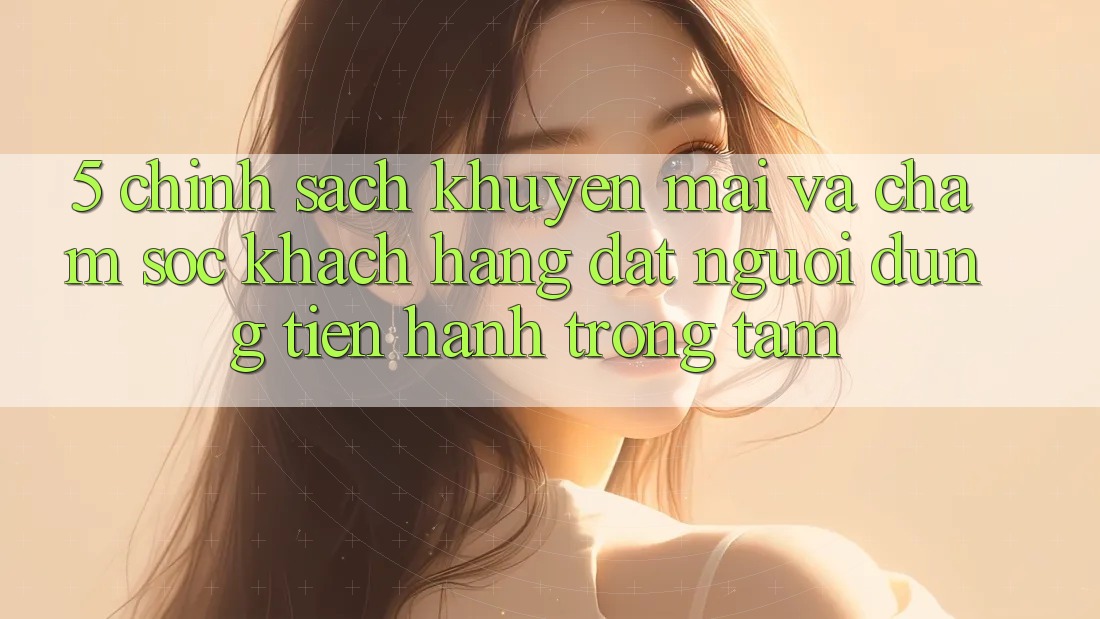 5. Chính Sách Khuyến Mãi Và Chăm Sóc Khách Hàng: Đặt Người dùng Tiến hành Trọng Tâm
