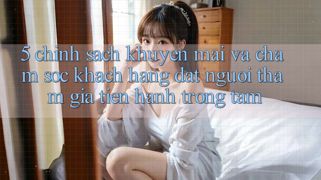 5. Chính Sách Khuyến Mãi Và Chăm Sóc Khách Hàng: Đặt Người tham gia Tiến hành Trọng Tâm
