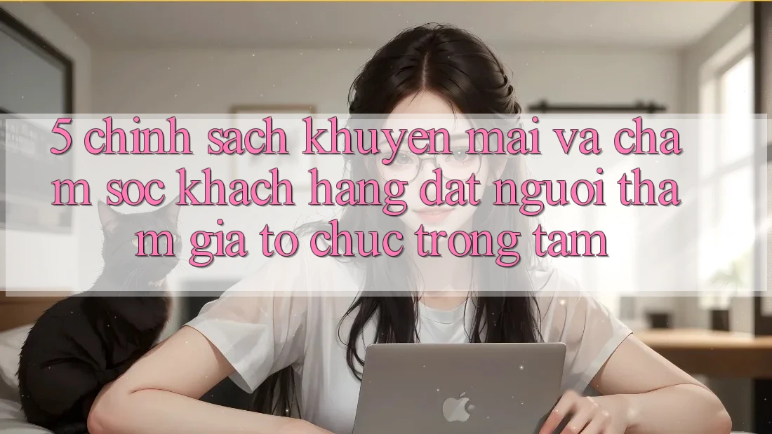 5. Chính Sách Khuyến Mãi Và Chăm Sóc Khách Hàng: Đặt Người tham gia Tổ chức Trọng Tâm