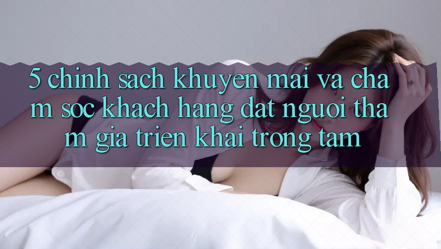 5. Chính Sách Khuyến Mãi Và Chăm Sóc Khách Hàng: Đặt Người tham gia Triển khai Trọng Tâm