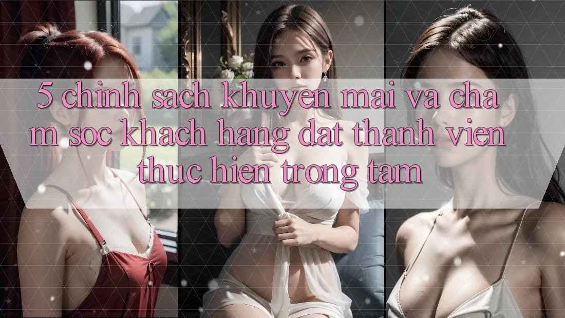 5. Chính Sách Khuyến Mãi Và Chăm Sóc Khách Hàng: Đặt Thành viên Thực hiện Trọng Tâm