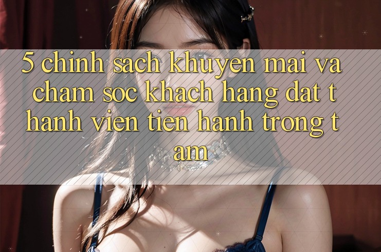 5. Chính Sách Khuyến Mãi Và Chăm Sóc Khách Hàng: Đặt Thành viên Tiến hành Trọng Tâm 5. Chính Sách Khuyến Mãi Và Chăm Sóc Khách Hàng: Đặt Thành viên Tiến hành Trọng Tâm