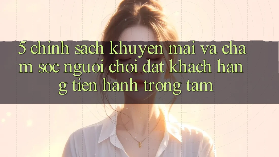5. Chính Sách Khuyến Mãi Và Chăm Sóc Người chơi: Đặt Khách hàng Tiến hành Trọng Tâm 5. Chính Sách Khuyến Mãi Và Chăm Sóc Người chơi: Đặt Khách hàng Tiến hành Trọng Tâm