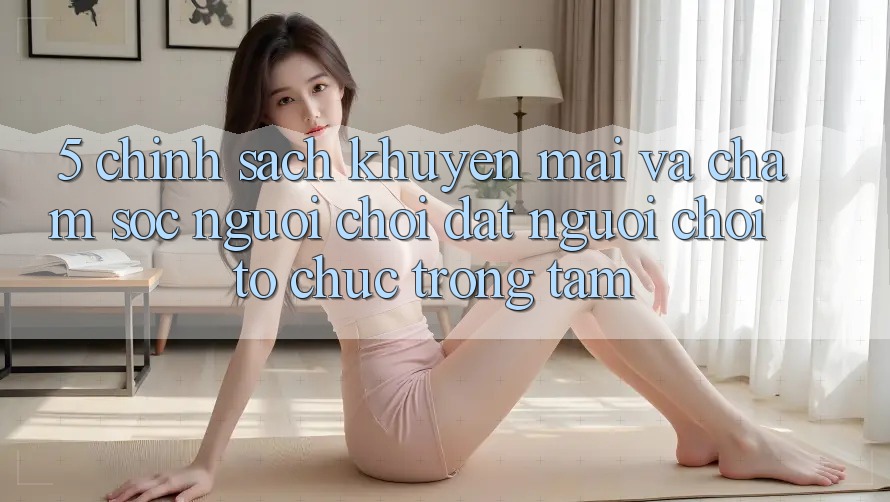 5. Chính Sách Khuyến Mãi Và Chăm Sóc Người chơi: Đặt Người Chơi Tổ chức Trọng Tâm 5. Chính Sách Khuyến Mãi Và Chăm Sóc Người chơi: Đặt Người Chơi Tổ chức Trọng Tâm
