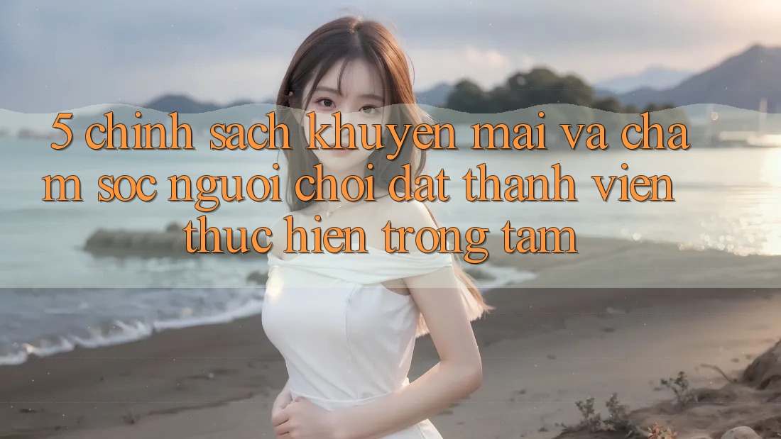 5. Chính Sách Khuyến Mãi Và Chăm Sóc Người chơi: Đặt Thành viên Thực hiện Trọng Tâm 5. Chính Sách Khuyến Mãi Và Chăm Sóc Người chơi: Đặt Thành viên Thực hiện Trọng Tâm