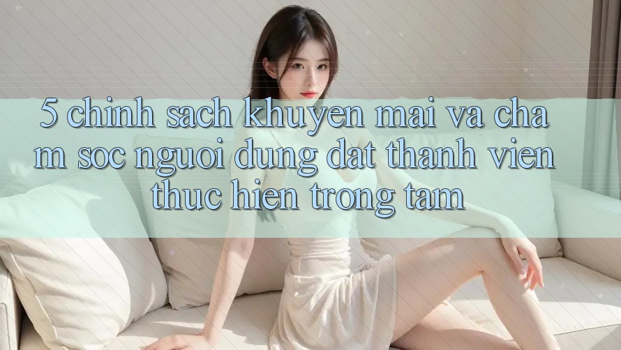 5. Chính Sách Khuyến Mãi Và Chăm Sóc Người dùng: Đặt Thành viên Thực hiện Trọng Tâm 5. Chính Sách Khuyến Mãi Và Chăm Sóc Người dùng: Đặt Thành viên Thực hiện Trọng Tâm