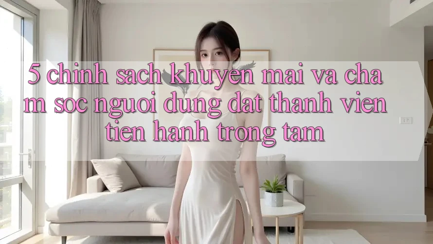 5. Chính Sách Khuyến Mãi Và Chăm Sóc Người dùng: Đặt Thành viên Tiến hành Trọng Tâm 5. Chính Sách Khuyến Mãi Và Chăm Sóc Người dùng: Đặt Thành viên Tiến hành Trọng Tâm
