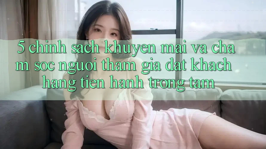 5. Chính Sách Khuyến Mãi Và Chăm Sóc Người tham gia: Đặt Khách hàng Tiến hành Trọng Tâm 5. Chính Sách Khuyến Mãi Và Chăm Sóc Người tham gia: Đặt Khách hàng Tiến hành Trọng Tâm