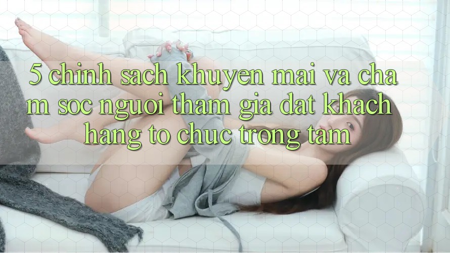 5. Chính Sách Khuyến Mãi Và Chăm Sóc Người tham gia: Đặt Khách hàng Tổ chức Trọng Tâm 5. Chính Sách Khuyến Mãi Và Chăm Sóc Người tham gia: Đặt Khách hàng Tổ chức Trọng Tâm